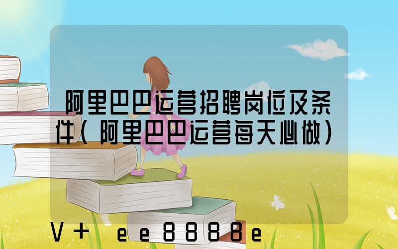 阿里巴巴运营招聘岗位及条件(阿里巴巴运营每天必做)