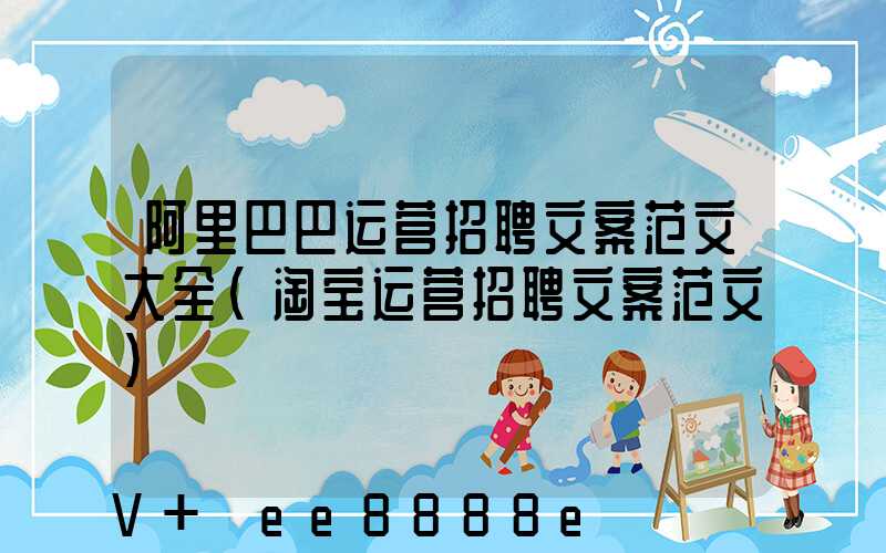 阿里巴巴运营招聘文案范文大全(淘宝运营招聘文案范文)