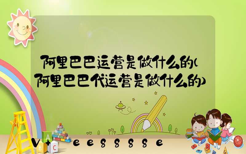 阿里巴巴运营是做什么的(阿里巴巴代运营是做什么的)