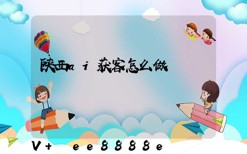 陕西ai获客怎么做