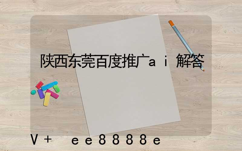 陕西东莞百度推广ai解答