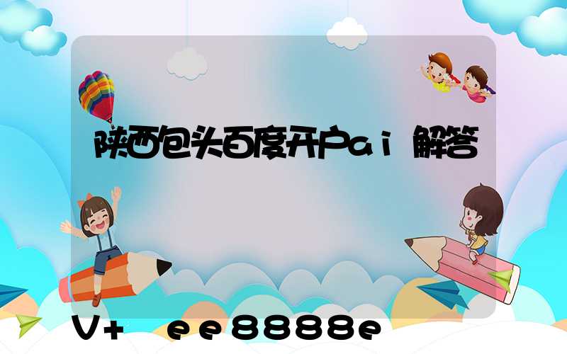 陕西包头百度开户ai解答