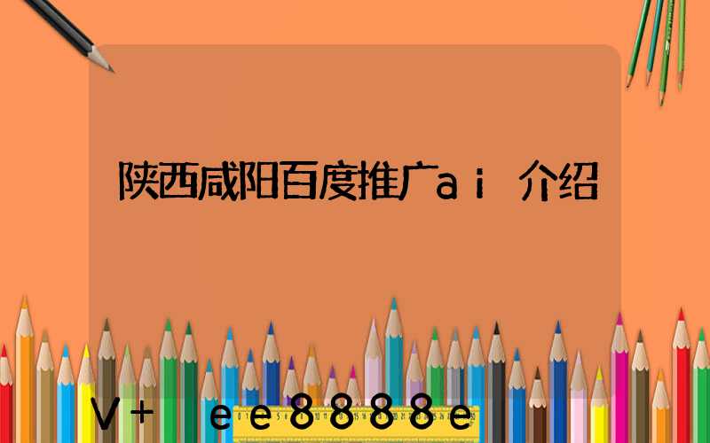 陕西咸阳百度推广ai介绍