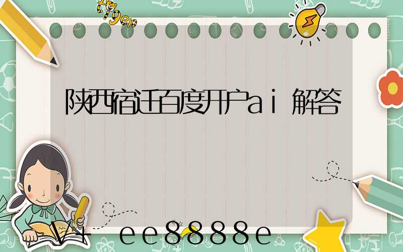 陕西宿迁百度开户ai解答