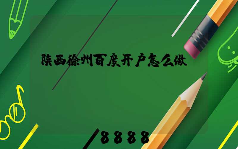 陕西徐州百度开户怎么做