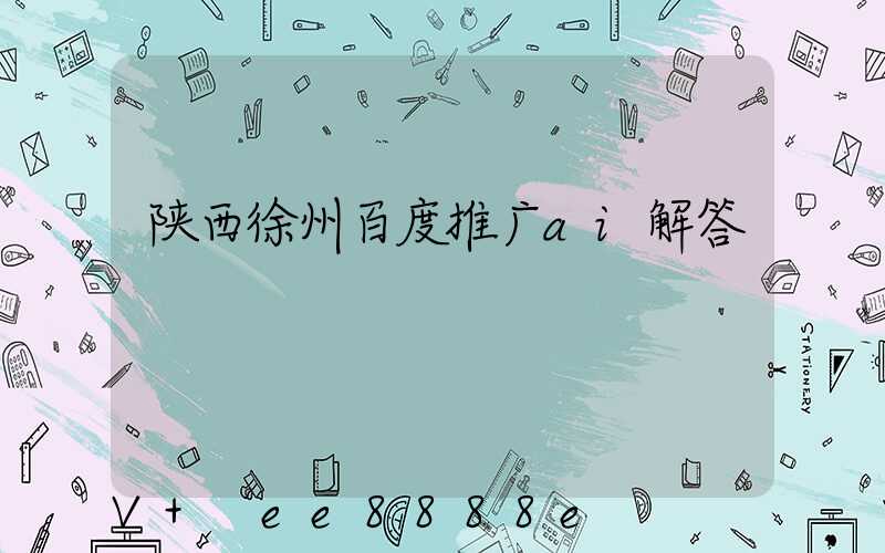 陕西徐州百度推广ai解答