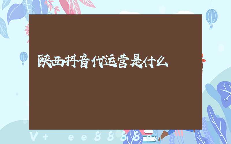 陕西抖音代运营是什么