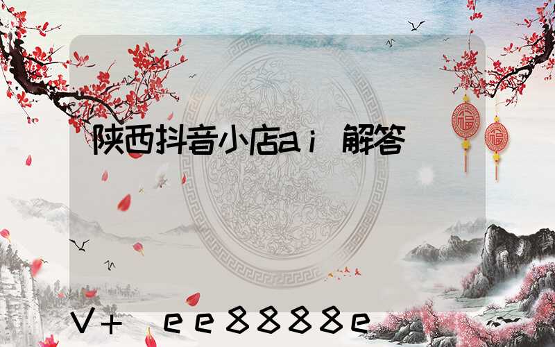 陕西抖音小店ai解答