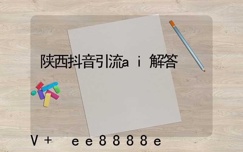 陕西抖音引流ai解答