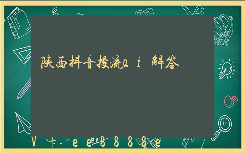 陕西抖音投流ai解答