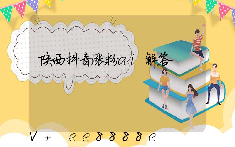 陕西抖音涨粉ai解答