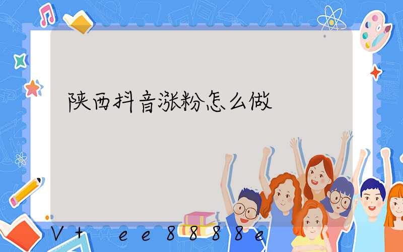 陕西抖音涨粉怎么做