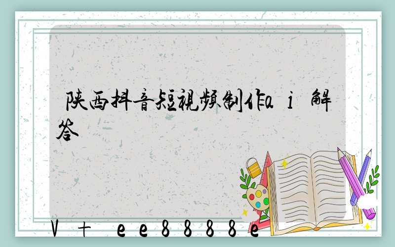陕西抖音短视频制作ai解答