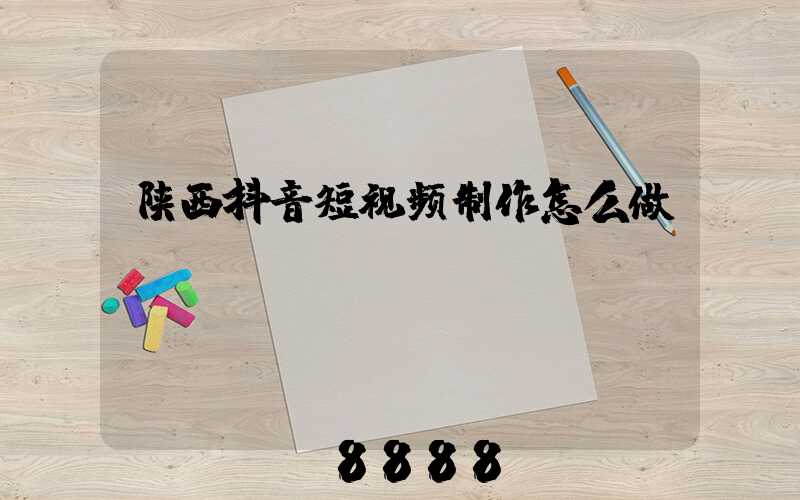 陕西抖音短视频制作怎么做