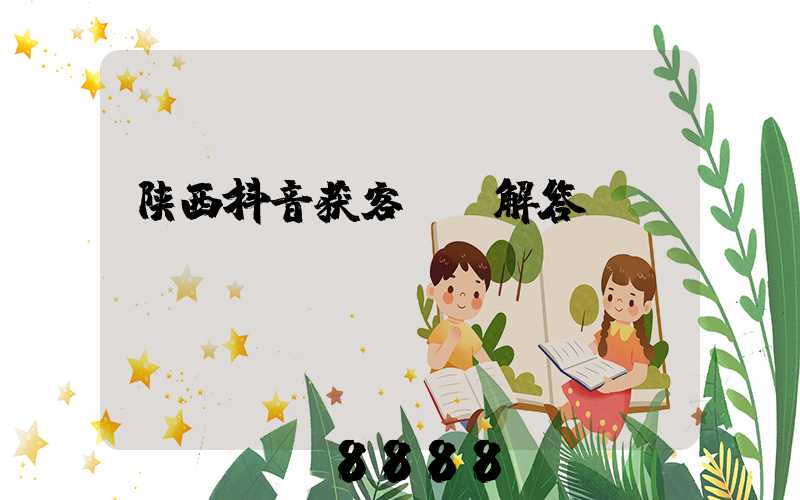 陕西抖音获客ai解答