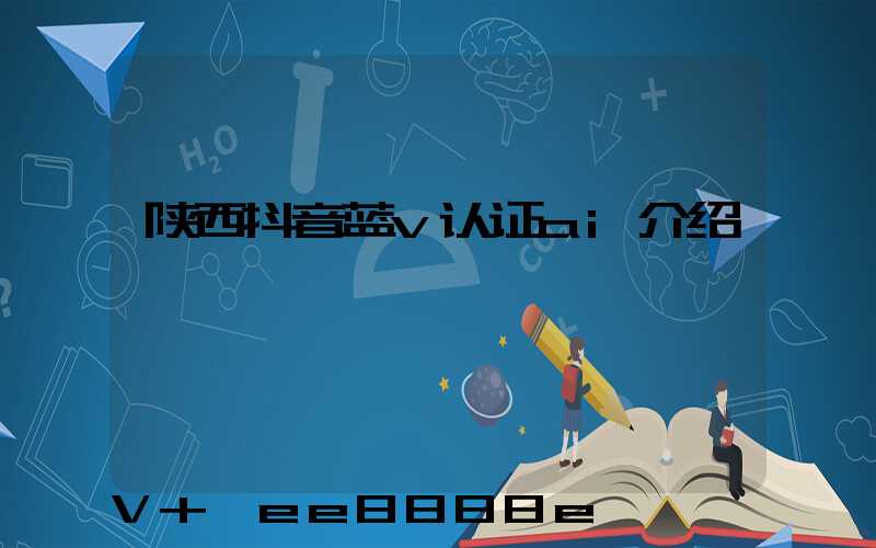 陕西抖音蓝v认证ai介绍