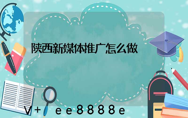 陕西新媒体推广怎么做