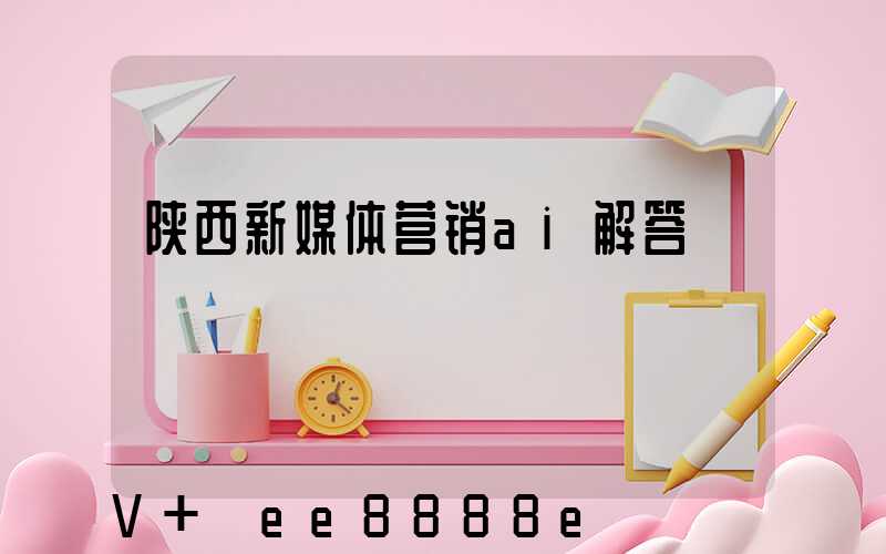 陕西新媒体营销ai解答