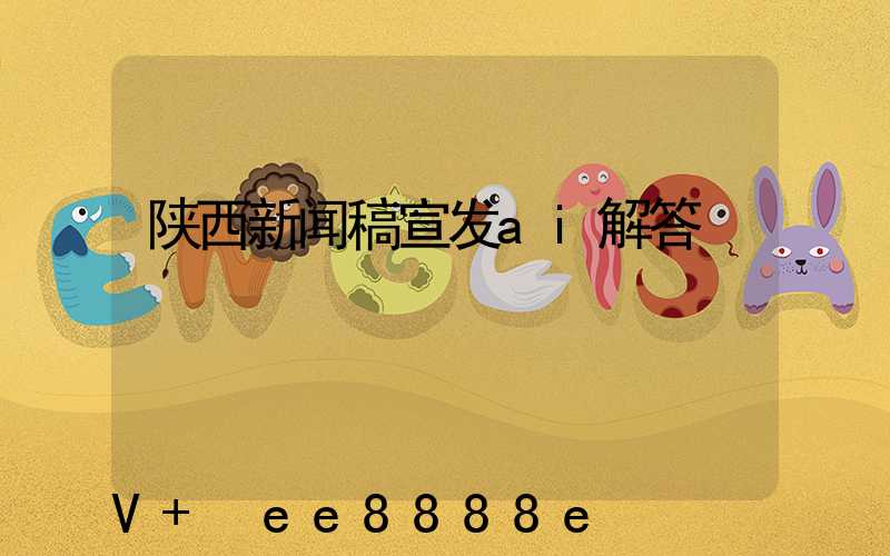 陕西新闻稿宣发ai解答