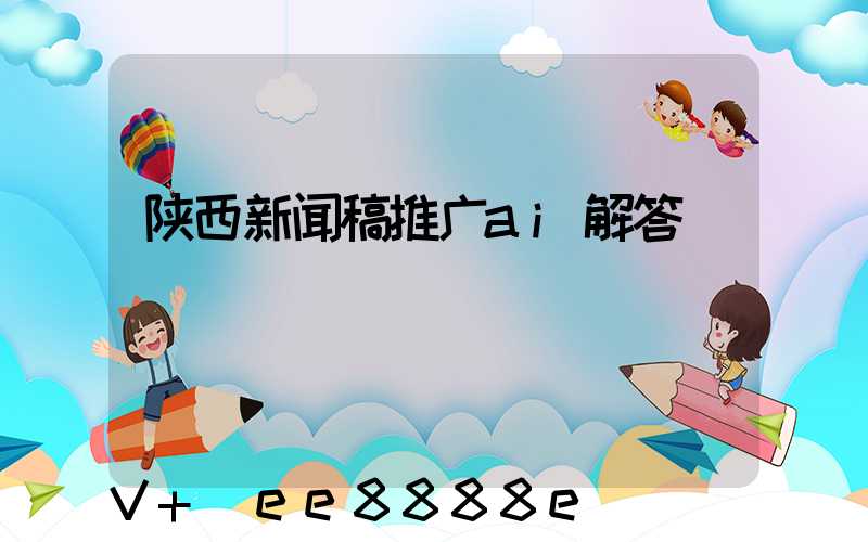 陕西新闻稿推广ai解答