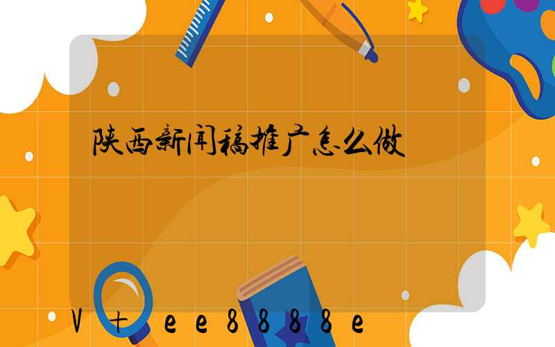 陕西新闻稿推广怎么做