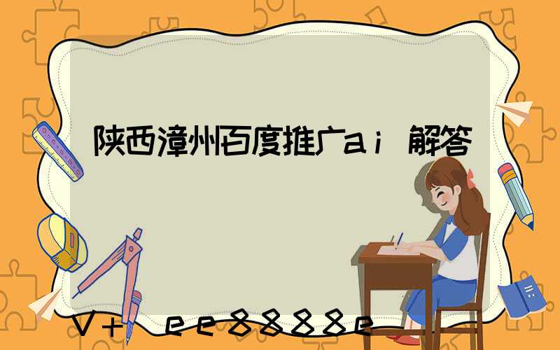 陕西漳州百度推广ai解答