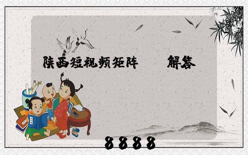 陕西短视频矩阵ai解答