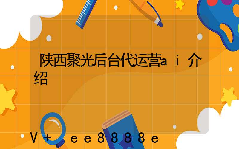 陕西聚光后台代运营ai介绍
