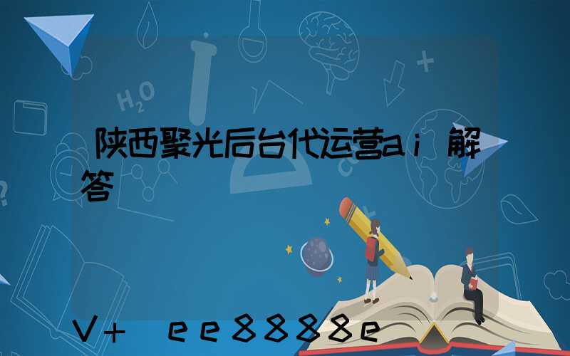 陕西聚光后台代运营ai解答