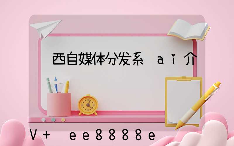 陕西自媒体分发系统ai介绍