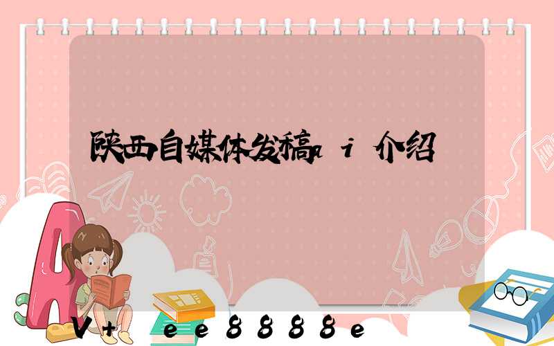 陕西自媒体发稿ai介绍