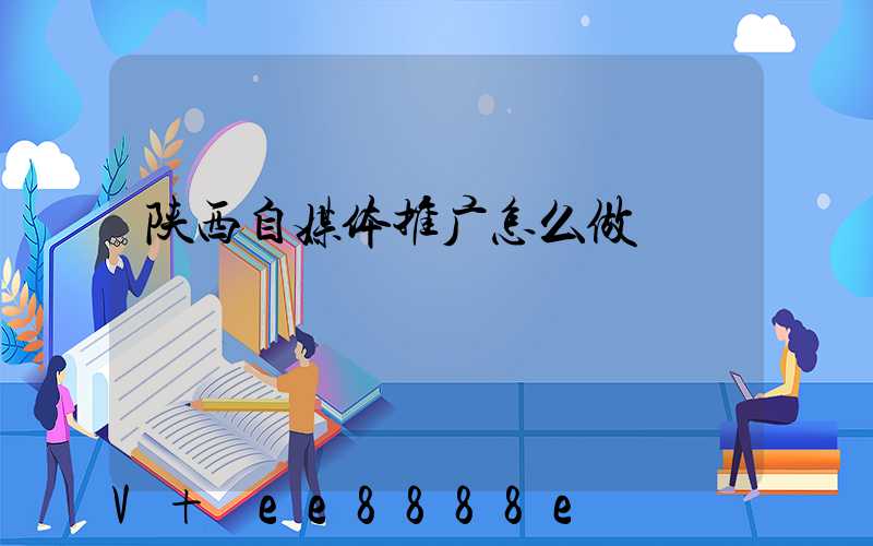 陕西自媒体推广怎么做