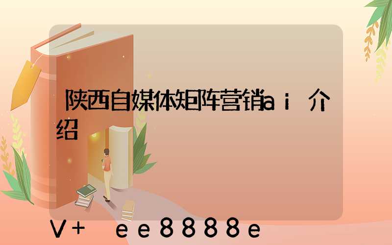 陕西自媒体矩阵营销ai介绍