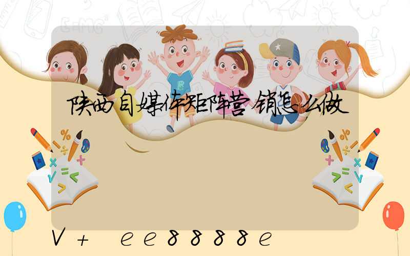 陕西自媒体矩阵营销怎么做