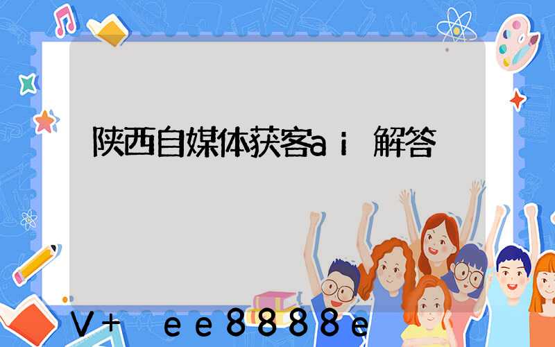 陕西自媒体获客ai解答