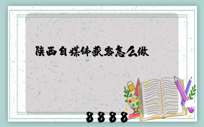 陕西自媒体获客怎么做