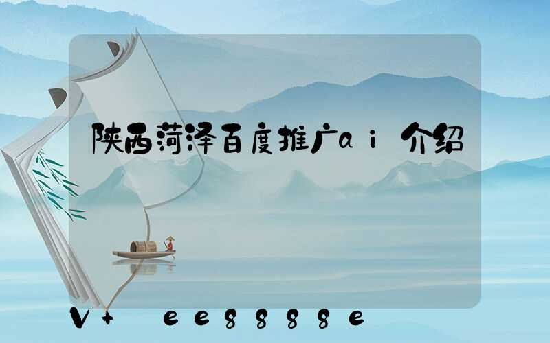 陕西菏泽百度推广ai介绍