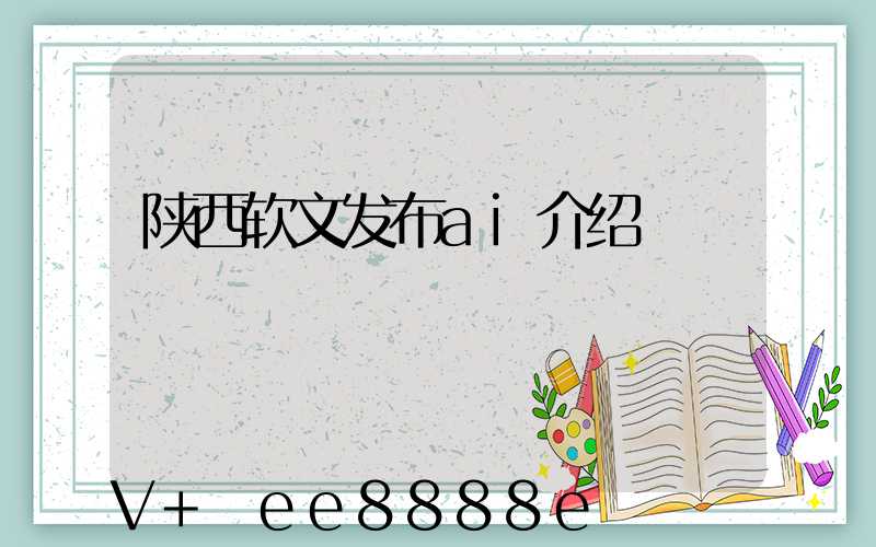 陕西软文发布ai介绍