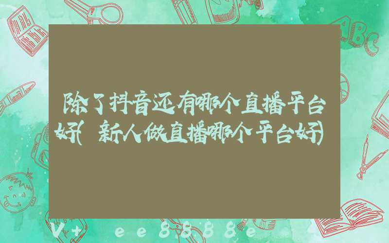 除了抖音还有哪个直播平台好(新人做直播哪个平台好)