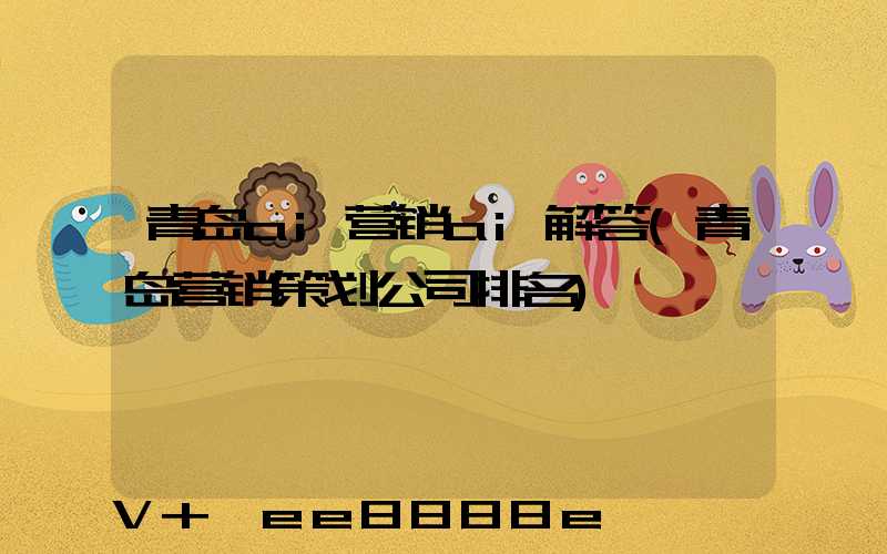 青岛ai营销ai解答(青岛营销策划公司排名)