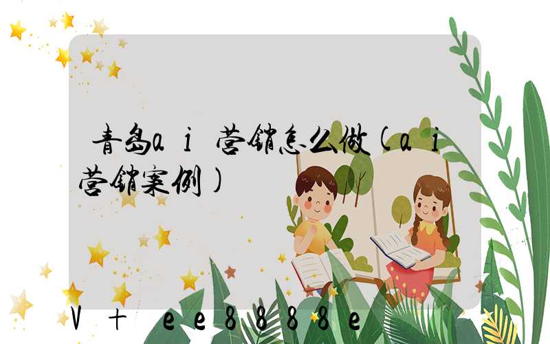 青岛ai营销怎么做(ai营销案例)