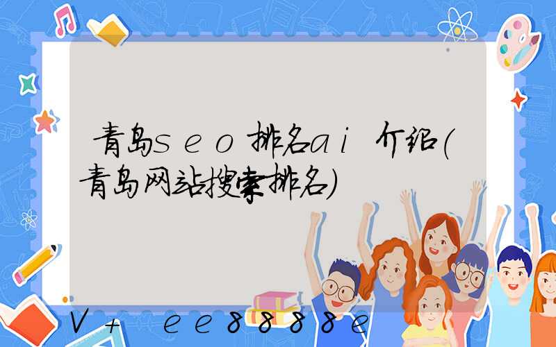 青岛seo排名ai介绍(青岛网站搜索排名)