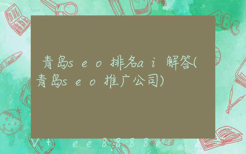 青岛seo排名ai解答(青岛seo推广公司)
