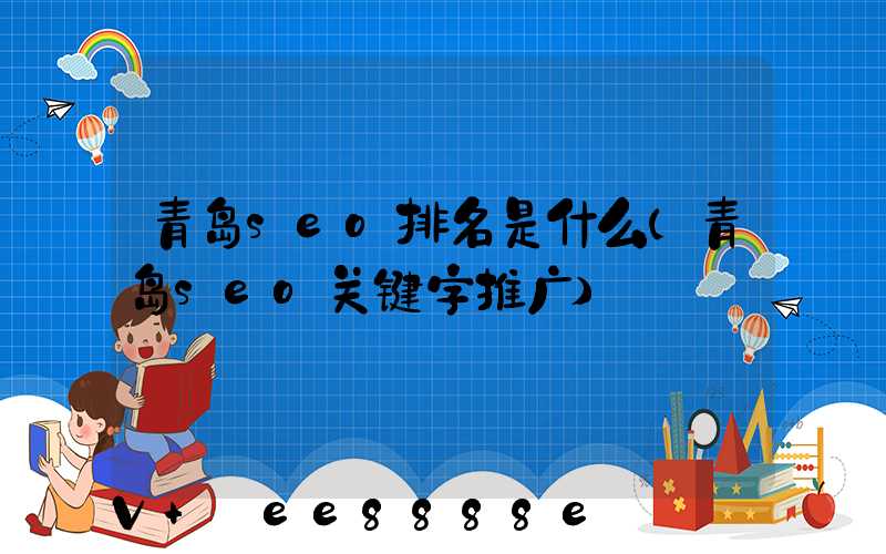 青岛seo排名是什么(青岛seo关键字推广)