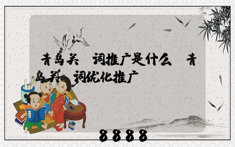 青岛关键词推广是什么(青岛关键词优化推广)
