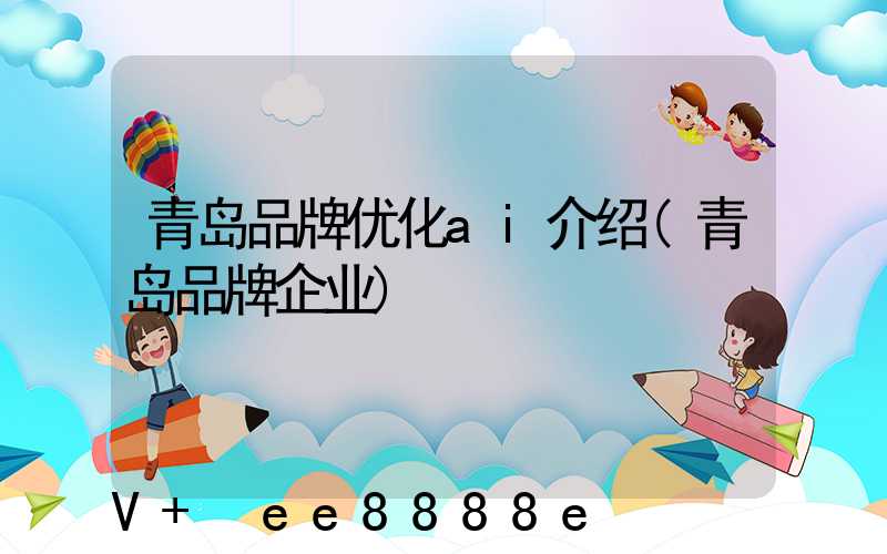 青岛品牌优化ai介绍(青岛品牌企业)
