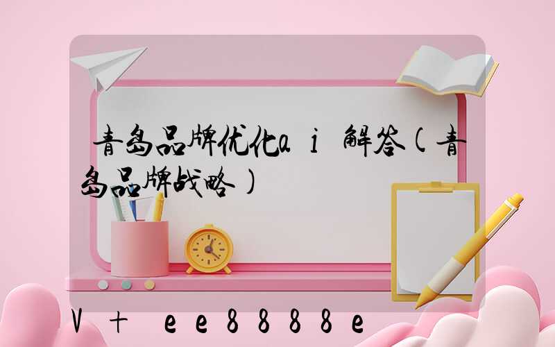 青岛品牌优化ai解答(青岛品牌战略)