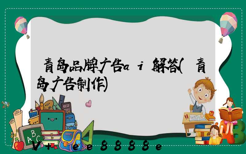 青岛品牌广告ai解答(青岛广告制作)