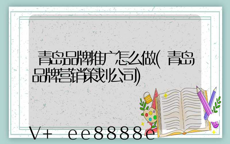 青岛品牌推广怎么做(青岛品牌营销策划公司)