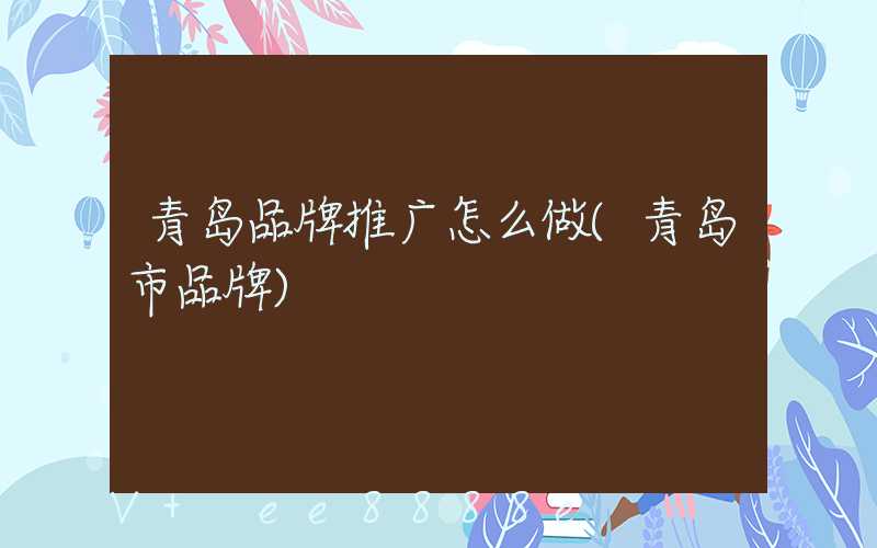 青岛品牌推广怎么做(青岛市品牌)